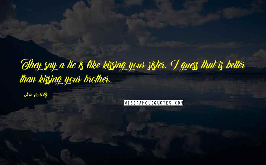 Lou Holtz Quotes: They say a tie is like kissing your sister. I guess that is better than kissing your brother.