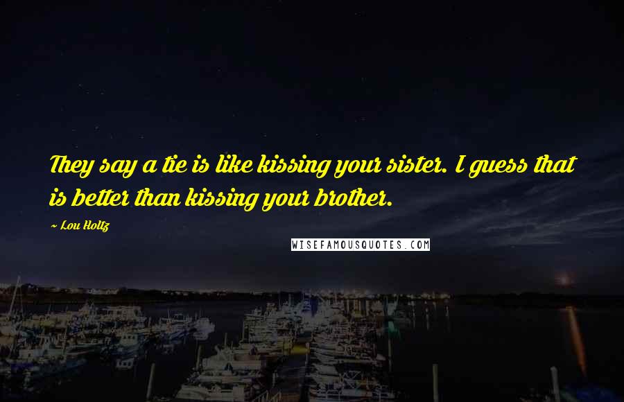 Lou Holtz Quotes: They say a tie is like kissing your sister. I guess that is better than kissing your brother.