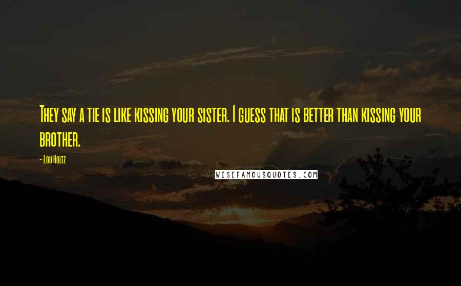 Lou Holtz Quotes: They say a tie is like kissing your sister. I guess that is better than kissing your brother.