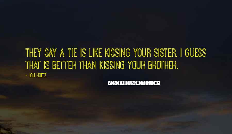 Lou Holtz Quotes: They say a tie is like kissing your sister. I guess that is better than kissing your brother.