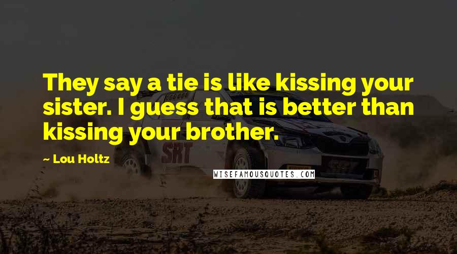 Lou Holtz Quotes: They say a tie is like kissing your sister. I guess that is better than kissing your brother.