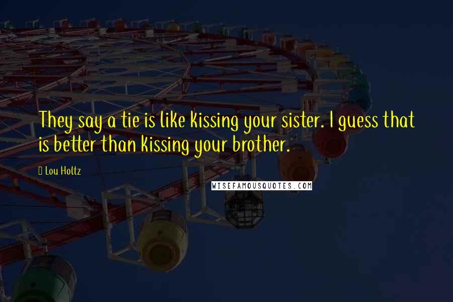 Lou Holtz Quotes: They say a tie is like kissing your sister. I guess that is better than kissing your brother.