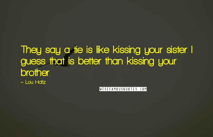 Lou Holtz Quotes: They say a tie is like kissing your sister. I guess that is better than kissing your brother.