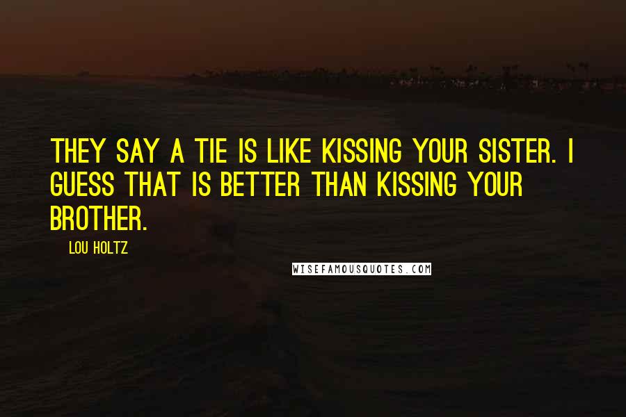 Lou Holtz Quotes: They say a tie is like kissing your sister. I guess that is better than kissing your brother.