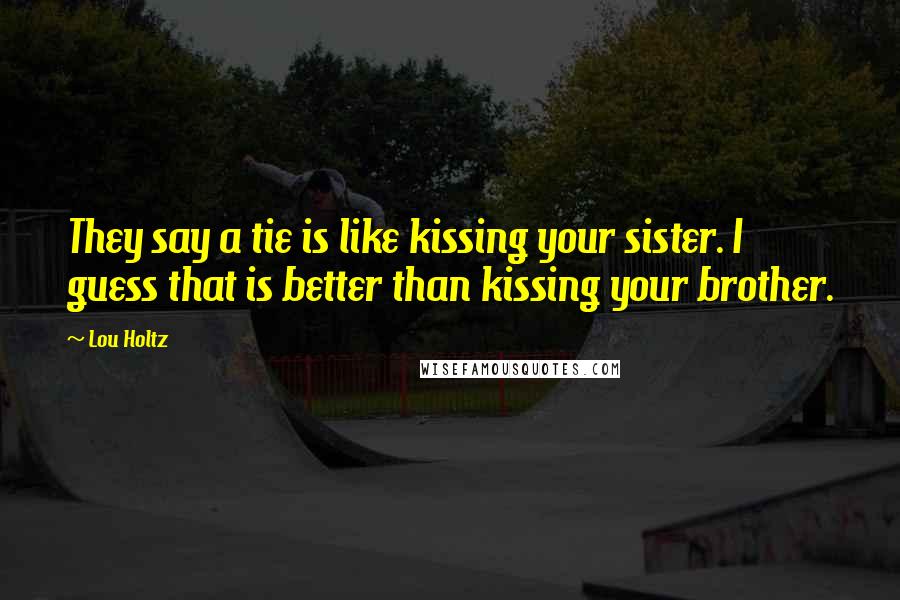 Lou Holtz Quotes: They say a tie is like kissing your sister. I guess that is better than kissing your brother.