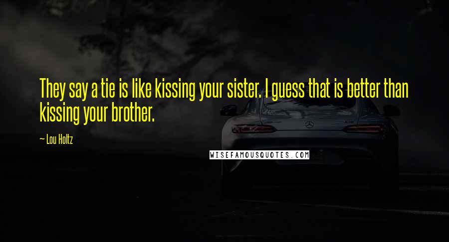 Lou Holtz Quotes: They say a tie is like kissing your sister. I guess that is better than kissing your brother.