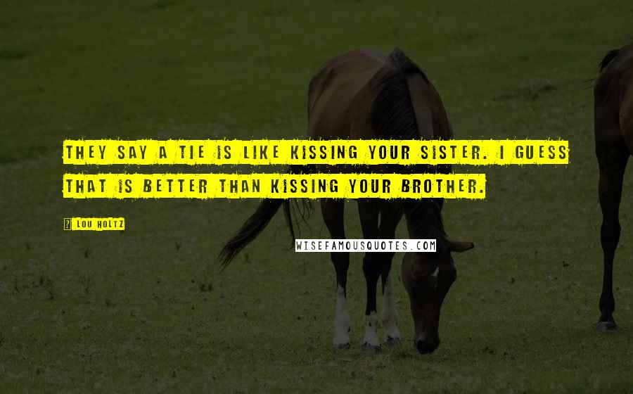 Lou Holtz Quotes: They say a tie is like kissing your sister. I guess that is better than kissing your brother.