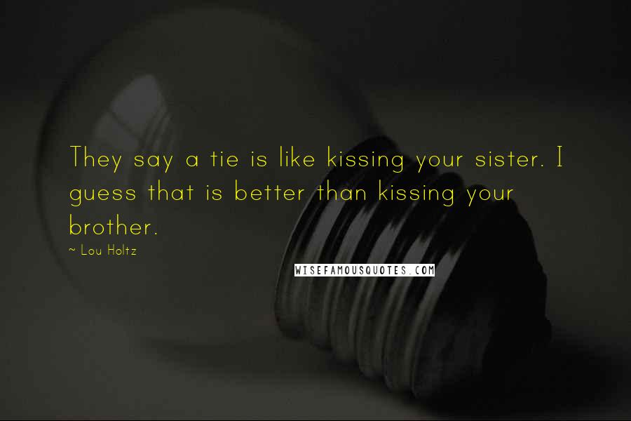 Lou Holtz Quotes: They say a tie is like kissing your sister. I guess that is better than kissing your brother.