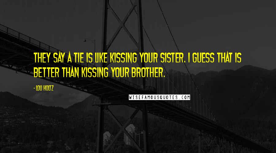 Lou Holtz Quotes: They say a tie is like kissing your sister. I guess that is better than kissing your brother.