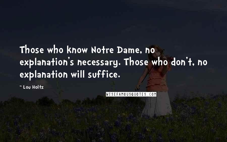 Lou Holtz Quotes: Those who know Notre Dame, no explanation's necessary. Those who don't, no explanation will suffice.