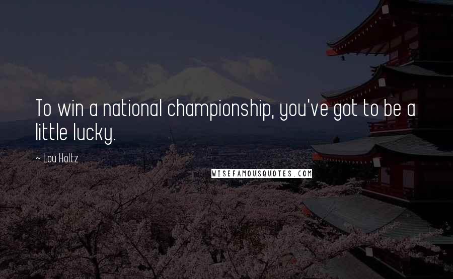 Lou Holtz Quotes: To win a national championship, you've got to be a little lucky.