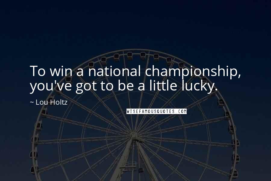 Lou Holtz Quotes: To win a national championship, you've got to be a little lucky.