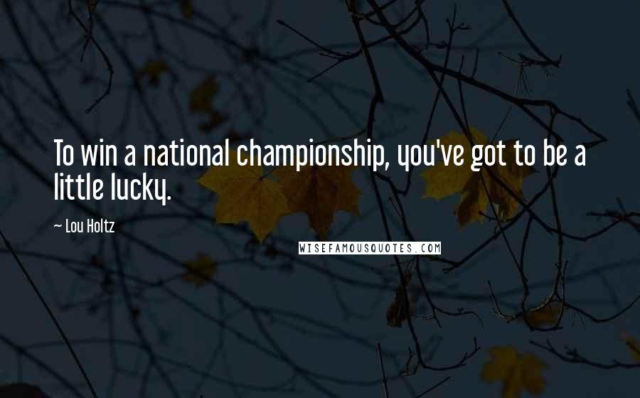 Lou Holtz Quotes: To win a national championship, you've got to be a little lucky.