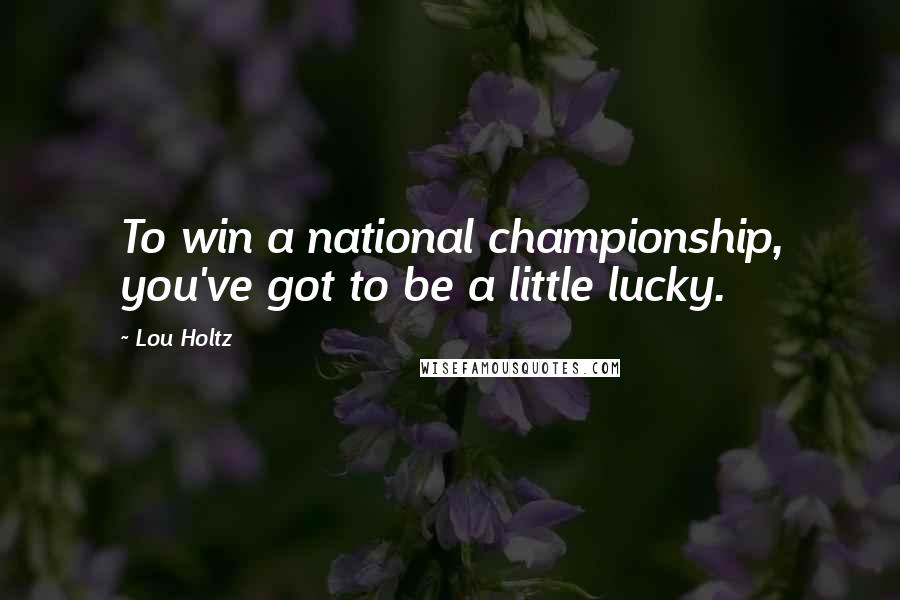 Lou Holtz Quotes: To win a national championship, you've got to be a little lucky.