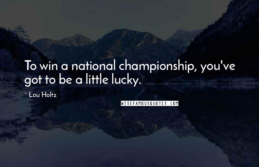 Lou Holtz Quotes: To win a national championship, you've got to be a little lucky.