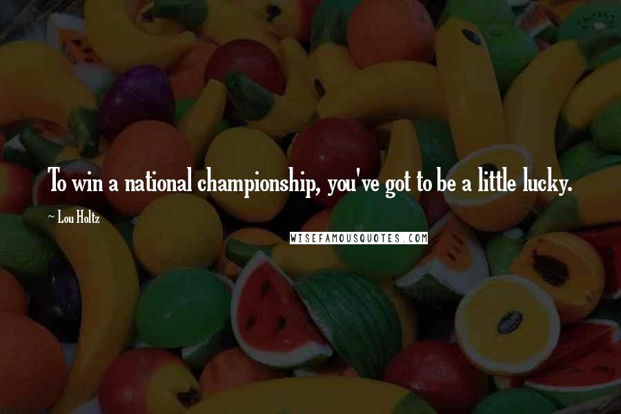 Lou Holtz Quotes: To win a national championship, you've got to be a little lucky.