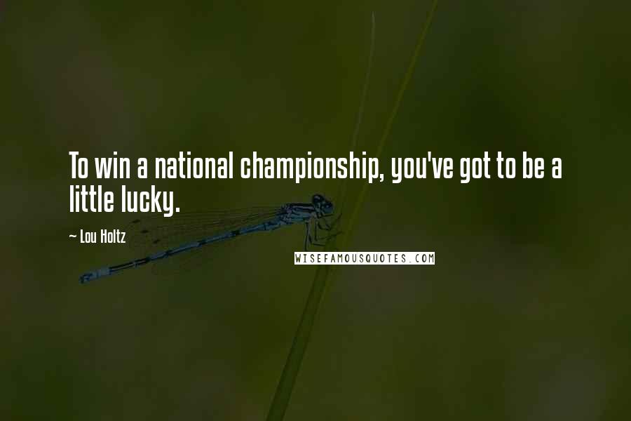 Lou Holtz Quotes: To win a national championship, you've got to be a little lucky.