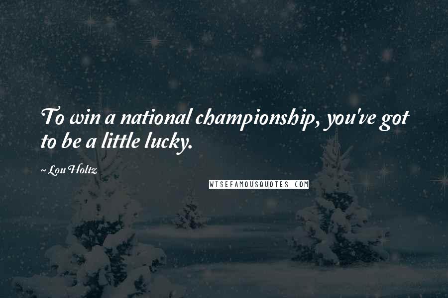 Lou Holtz Quotes: To win a national championship, you've got to be a little lucky.