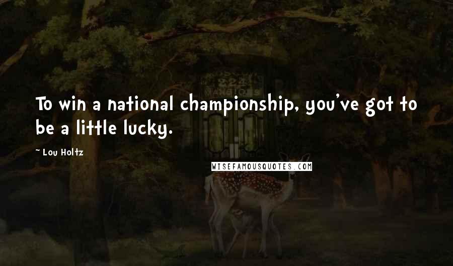 Lou Holtz Quotes: To win a national championship, you've got to be a little lucky.