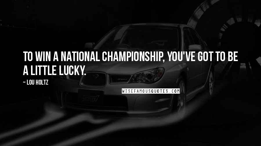 Lou Holtz Quotes: To win a national championship, you've got to be a little lucky.