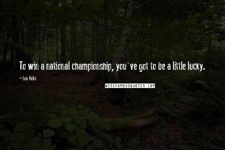 Lou Holtz Quotes: To win a national championship, you've got to be a little lucky.