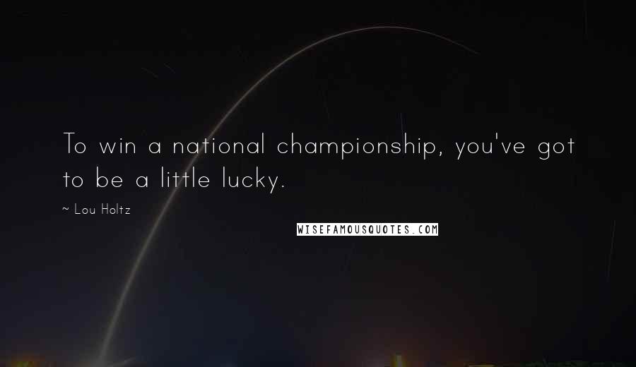 Lou Holtz Quotes: To win a national championship, you've got to be a little lucky.