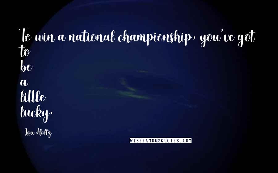 Lou Holtz Quotes: To win a national championship, you've got to be a little lucky.