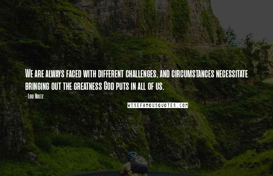 Lou Holtz Quotes: We are always faced with different challenges, and circumstances necessitate bringing out the greatness God puts in all of us.