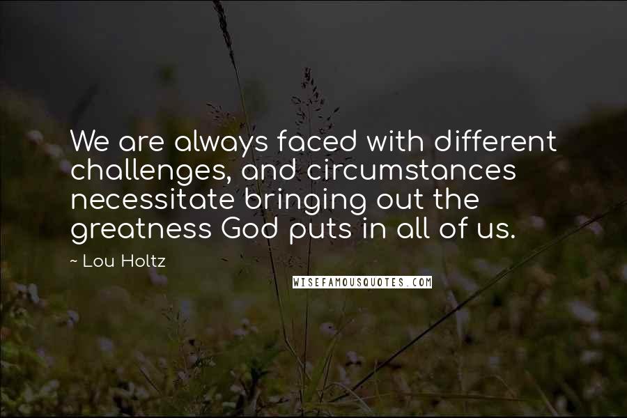 Lou Holtz Quotes: We are always faced with different challenges, and circumstances necessitate bringing out the greatness God puts in all of us.