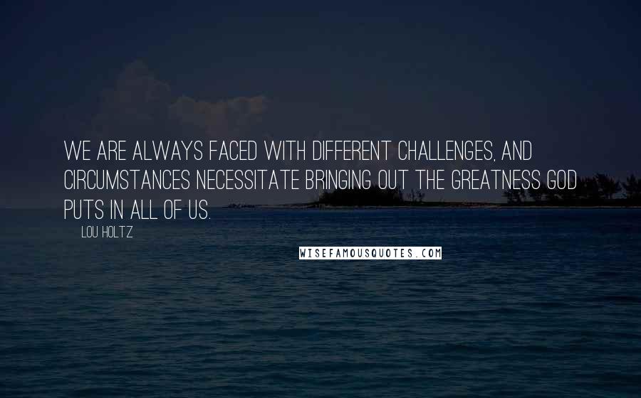 Lou Holtz Quotes: We are always faced with different challenges, and circumstances necessitate bringing out the greatness God puts in all of us.