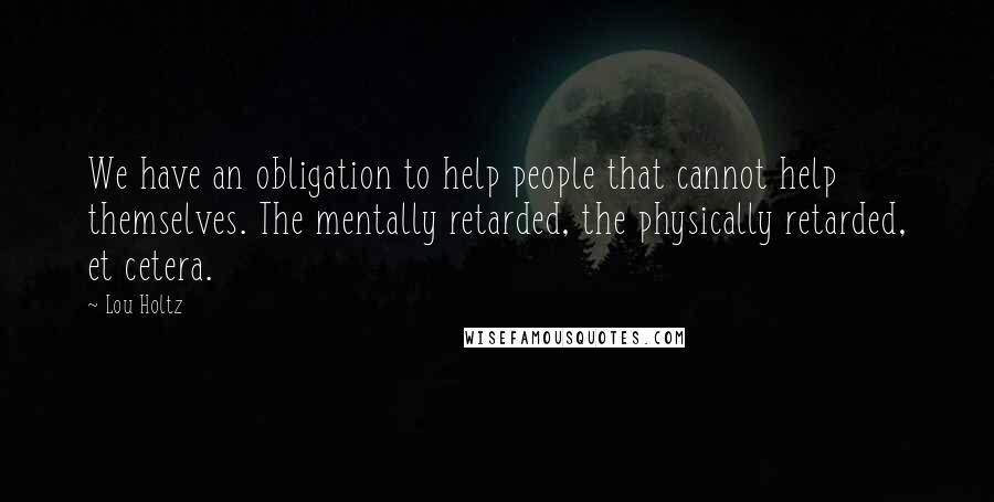 Lou Holtz Quotes: We have an obligation to help people that cannot help themselves. The mentally retarded, the physically retarded, et cetera.