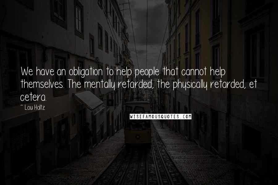 Lou Holtz Quotes: We have an obligation to help people that cannot help themselves. The mentally retarded, the physically retarded, et cetera.