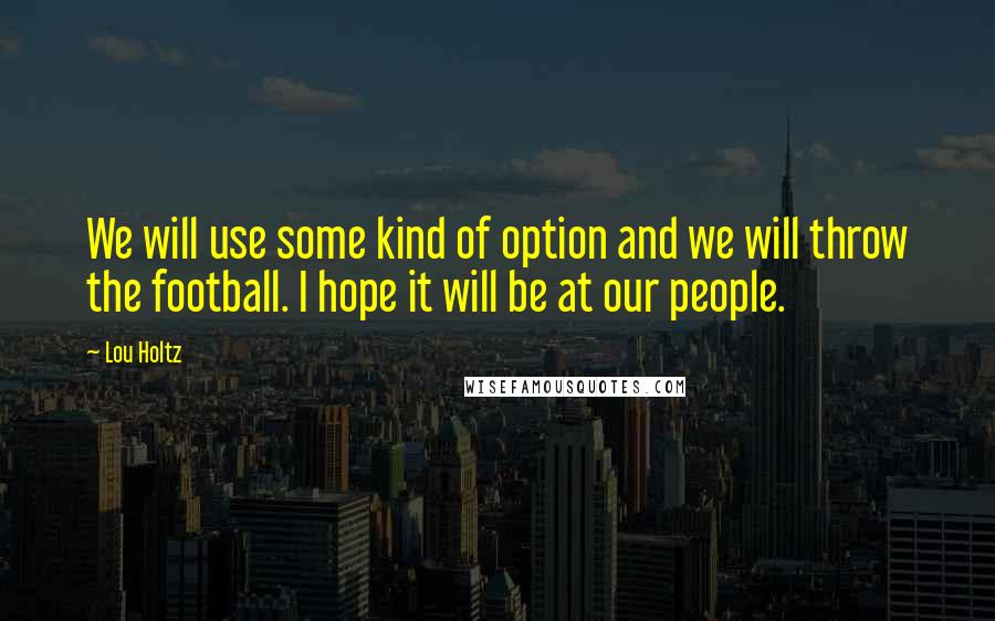 Lou Holtz Quotes: We will use some kind of option and we will throw the football. I hope it will be at our people.