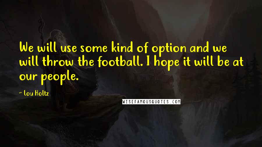 Lou Holtz Quotes: We will use some kind of option and we will throw the football. I hope it will be at our people.