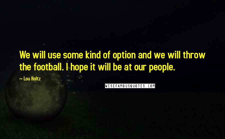 Lou Holtz Quotes: We will use some kind of option and we will throw the football. I hope it will be at our people.