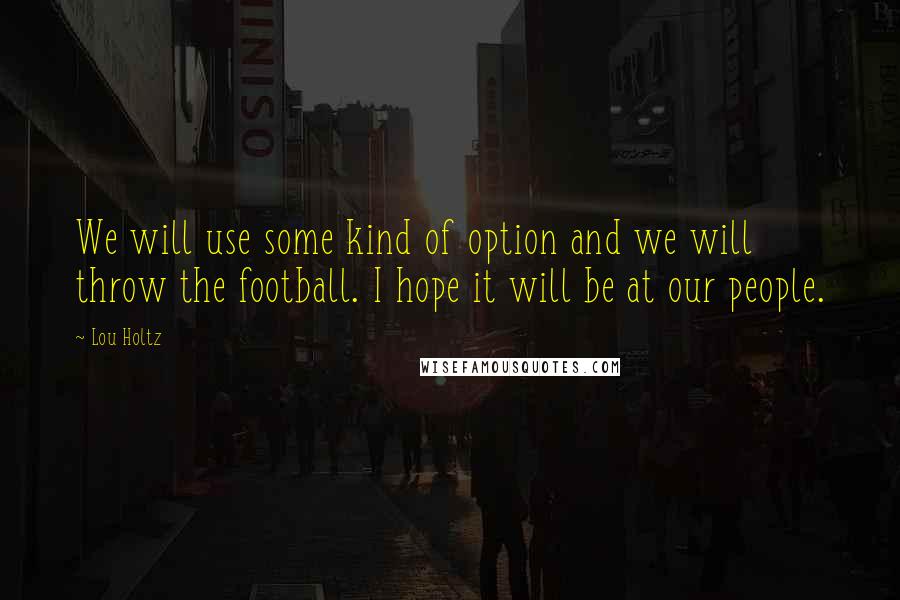 Lou Holtz Quotes: We will use some kind of option and we will throw the football. I hope it will be at our people.