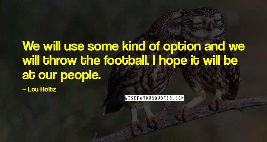Lou Holtz Quotes: We will use some kind of option and we will throw the football. I hope it will be at our people.