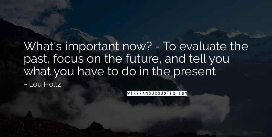 Lou Holtz Quotes: What's important now? - To evaluate the past, focus on the future, and tell you what you have to do in the present