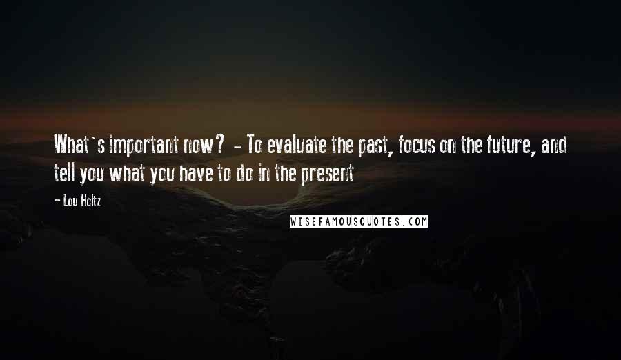 Lou Holtz Quotes: What's important now? - To evaluate the past, focus on the future, and tell you what you have to do in the present