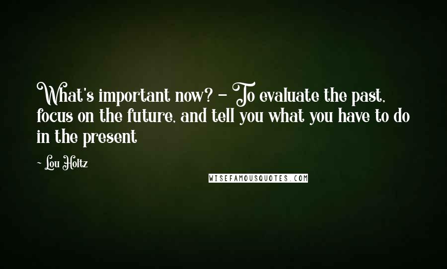Lou Holtz Quotes: What's important now? - To evaluate the past, focus on the future, and tell you what you have to do in the present