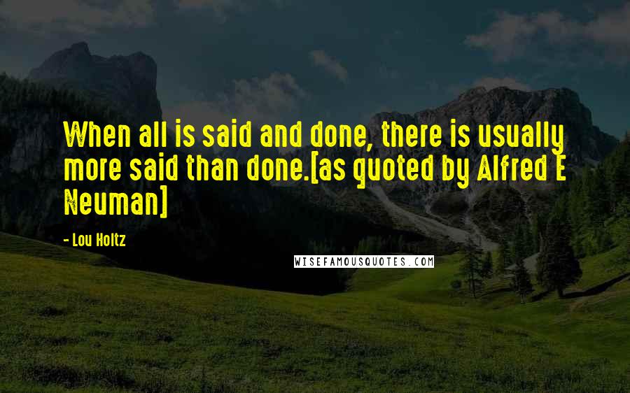 Lou Holtz Quotes: When all is said and done, there is usually more said than done.[as quoted by Alfred E Neuman]