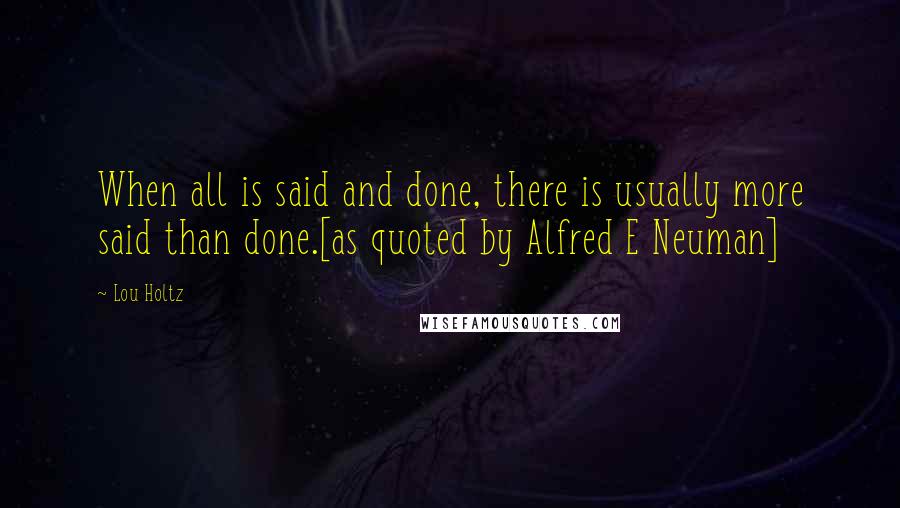 Lou Holtz Quotes: When all is said and done, there is usually more said than done.[as quoted by Alfred E Neuman]