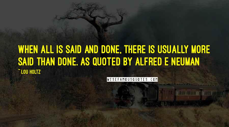 Lou Holtz Quotes: When all is said and done, there is usually more said than done.[as quoted by Alfred E Neuman]