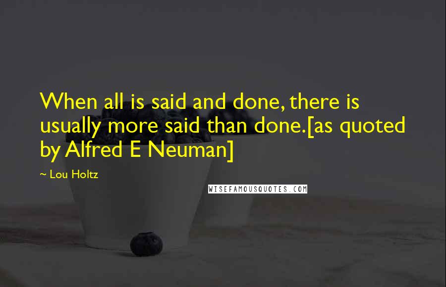 Lou Holtz Quotes: When all is said and done, there is usually more said than done.[as quoted by Alfred E Neuman]