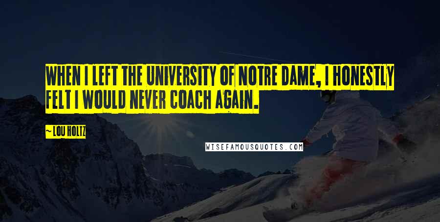 Lou Holtz Quotes: When I left the University of Notre Dame, I honestly felt I would never coach again.
