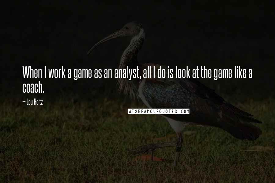 Lou Holtz Quotes: When I work a game as an analyst, all I do is look at the game like a coach.