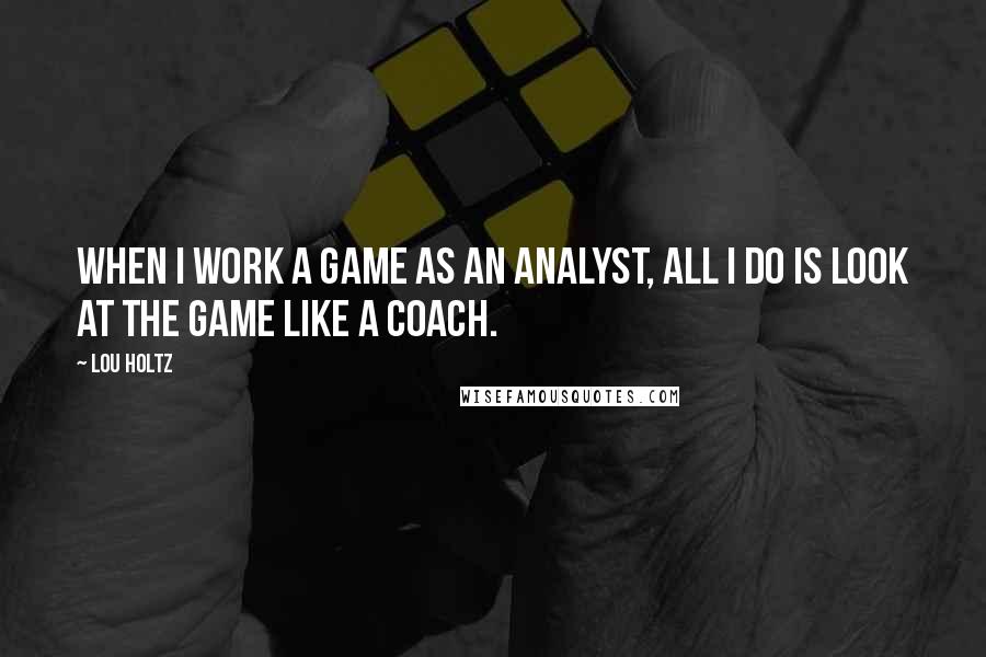 Lou Holtz Quotes: When I work a game as an analyst, all I do is look at the game like a coach.