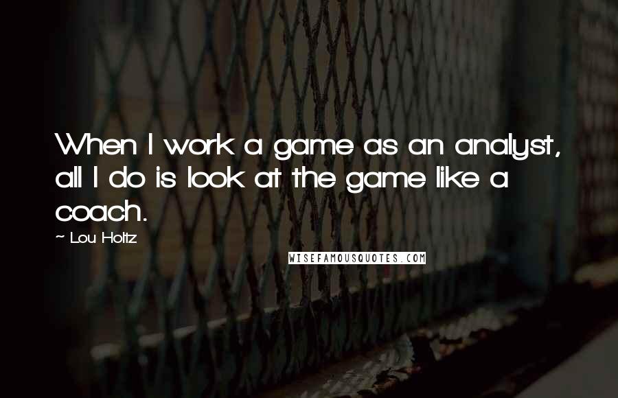 Lou Holtz Quotes: When I work a game as an analyst, all I do is look at the game like a coach.