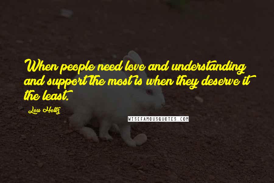 Lou Holtz Quotes: When people need love and understanding and support the most is when they deserve it the least.