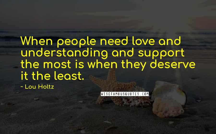 Lou Holtz Quotes: When people need love and understanding and support the most is when they deserve it the least.